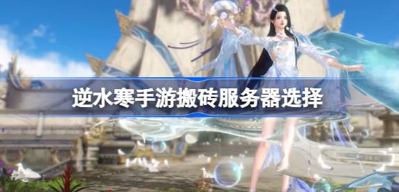 逆水寒手游搬砖服务器怎么选-逆水寒手游搬砖服务器选择攻略
